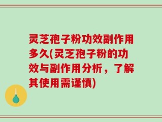 灵芝孢子粉功效副作用多久(灵芝孢子粉的功效与副作用分析，了解其使用需谨慎)