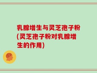 乳腺增生与灵芝孢子粉(灵芝孢子粉对乳腺增生的作用)