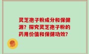 灵芝孢子粉成分和保健源？探究灵芝孢子粉的药用价值和保健功效？