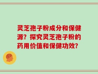 灵芝孢子粉成分和保健源？探究灵芝孢子粉的药用价值和保健功效？