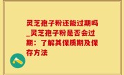 灵芝孢子粉还能过期吗_灵芝孢子粉是否会过期：了解其保质期及保存方法