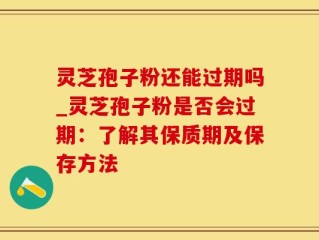 灵芝孢子粉还能过期吗_灵芝孢子粉是否会过期：了解其保质期及保存方法