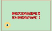 肺癌灵芝有效果吗(灵芝对肺癌有疗效吗？)