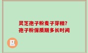 灵芝孢子粉麦子芽精？孢子粉保质期多长时间