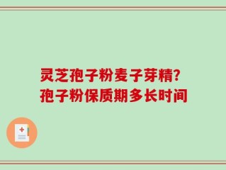 灵芝孢子粉麦子芽精？孢子粉保质期多长时间