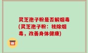 灵芝孢子粉是否解烟毒(灵芝孢子粉：祛除烟毒，改善身体健康)