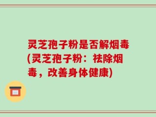 灵芝孢子粉是否解烟毒(灵芝孢子粉：祛除烟毒，改善身体健康)