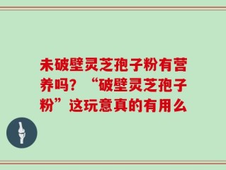 未破壁灵芝孢子粉有营养吗？“破壁灵芝孢子粉”这玩意真的有用么