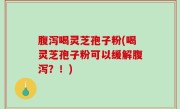 腹泻喝灵芝孢子粉(喝灵芝孢子粉可以缓解腹泻？！)