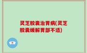 灵芝胶囊治胃病(灵芝胶囊缓解胃部不适)