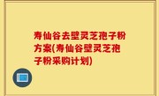 寿仙谷去壁灵芝孢子粉方案(寿仙谷壁灵芝孢子粉采购计划)