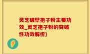灵芝破壁孢子粉主要功效_灵芝孢子粉的突破性功效解析)