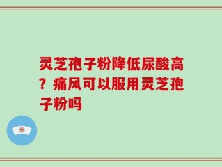 灵芝孢子粉降低尿酸高？痛风可以服用灵芝孢子粉吗