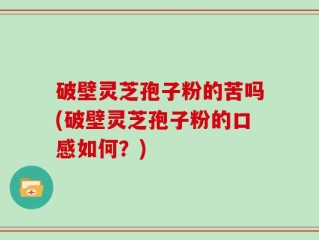 破壁灵芝孢子粉的苦吗(破壁灵芝孢子粉的口感如何？)