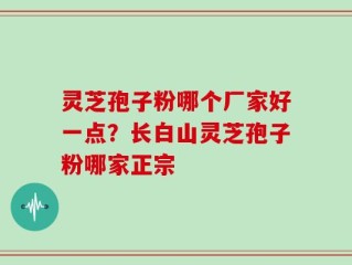 灵芝孢子粉哪个厂家好一点？长白山灵芝孢子粉哪家正宗