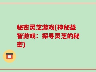 秘密灵芝游戏(神秘益智游戏：探寻灵芝的秘密)