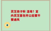 灵芝孢子粉 湿毒？室内灵芝菌包开口后要不要通风