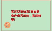 灵芝型玉如意(玉如意变身成灵芝款，喜迎新春！