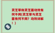 灵芝草和灵芝菌功效有何不同(灵芝草与灵芝菌有何不同？功效详解！)