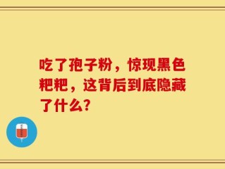 吃了孢子粉，惊现黑色粑粑，这背后到底隐藏了什么？