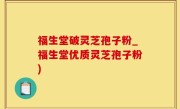 福生堂破灵芝孢子粉_福生堂优质灵芝孢子粉)