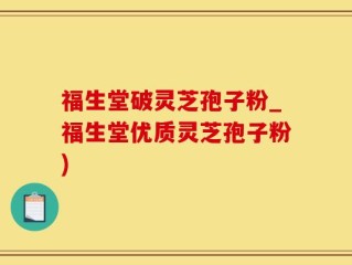 福生堂破灵芝孢子粉_福生堂优质灵芝孢子粉)