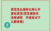 灵芝怎么保存七种人不宜吃灵芝(灵芝保存方法有讲究　不适合以下人群食用)