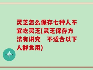灵芝怎么保存七种人不宜吃灵芝(灵芝保存方法有讲究　不适合以下人群食用)
