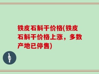 铁皮石斛干价格(铁皮石斛干价格上涨，多数产地已停售)