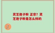 灵芝孢子粉 正宗？灵芝孢子粉是怎么样的