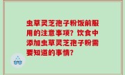 虫草灵芝孢子粉饭前服用的注意事项？饮食中添加虫草灵芝孢子粉需要知道的事情？