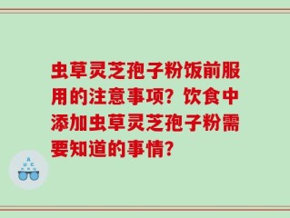 虫草灵芝孢子粉饭前服用的注意事项？饮食中添加虫草灵芝孢子粉需要知道的事情？