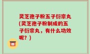 灵芝孢子粉五子衍宗丸(灵芝孢子粉制成的五子衍宗丸，有什么功效呢？)