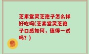 芝素堂灵芝孢子怎么样好吃吗(芝素堂灵芝孢子口感如何，值得一试吗？)