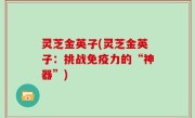 灵芝金英子(灵芝金英子：挑战免疫力的“神器”)