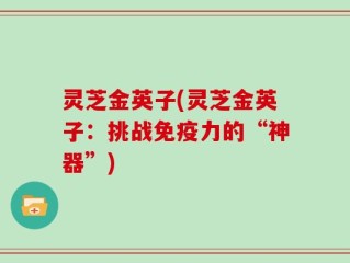 灵芝金英子(灵芝金英子：挑战免疫力的“神器”)
