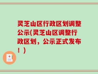 灵芝山区行政区划调整公示(灵芝山区调整行政区划，公示正式发布！)