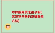 咋样服用灵芝孢子粉(灵芝孢子粉的正确服用方法)