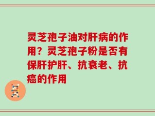 灵芝孢子油对肝病的作用？灵芝孢子粉是否有保肝护肝、抗衰老、抗癌的作用
