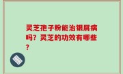 灵芝孢子粉能治银屑病吗？灵芝的功效有哪些？