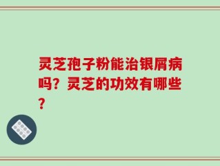 灵芝孢子粉能治银屑病吗？灵芝的功效有哪些？