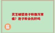 灵芝破壁孢子粉腹泻胃痛？孢子粉会伤肝吗