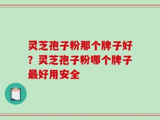 灵芝孢子粉那个牌子好？灵芝孢子粉哪个牌子最好用安全