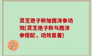 灵芝孢子粉加西洋参功效(灵芝孢子粉与西洋参搭配，功效显著)