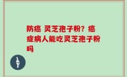 防癌 灵芝孢子粉？癌症病人能吃灵芝孢子粉吗