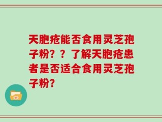 天胞疮能否食用灵芝孢子粉？？了解天胞疮患者是否适合食用灵芝孢子粉？