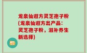 龙泉仙遐方灵芝孢子粉(龙泉仙遐方出产品：灵芝孢子粉，滋补养生新选择)