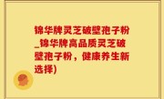 锦华牌灵芝破壁孢子粉_锦华牌高品质灵芝破壁孢子粉，健康养生新选择)