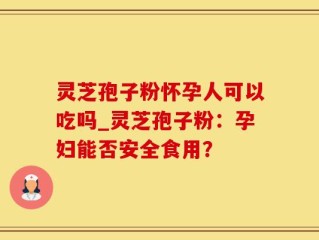 灵芝孢子粉怀孕人可以吃吗_灵芝孢子粉：孕妇能否安全食用？