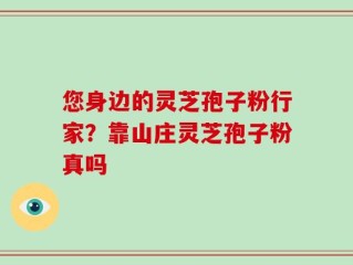 您身边的灵芝孢子粉行家？靠山庄灵芝孢子粉真吗